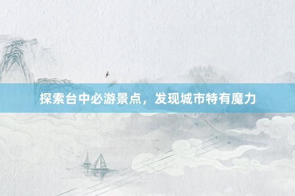 探索台中必游景点，发现城市特有魔力